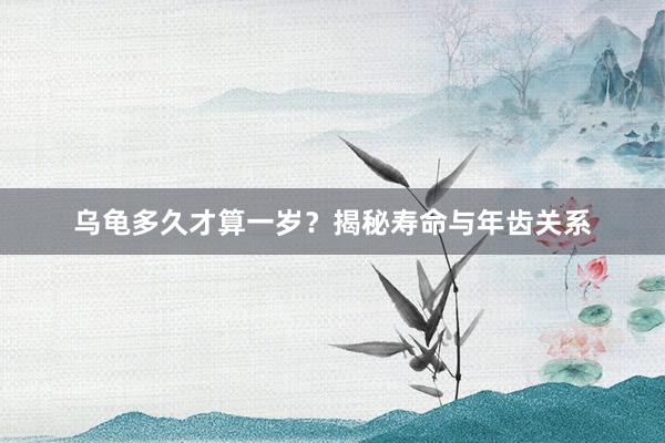 乌龟多久才算一岁？揭秘寿命与年齿关系